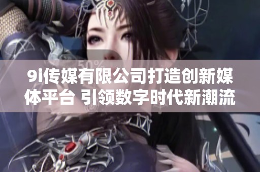9i传媒有限公司打造创新媒体平台 引领数字时代新潮流