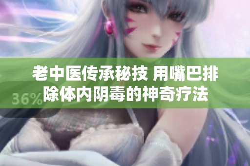 老中医传承秘技 用嘴巴排除体内阴毒的神奇疗法 老中医传承秘技 用嘴巴排除体内阴毒的神奇疗法