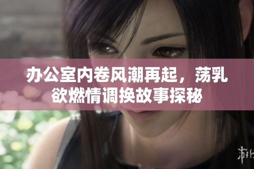 办公室内卷风潮再起,荡乳欲燃情调换故事探秘 办公室内卷风潮再起,荡乳欲燃情调换故事探秘