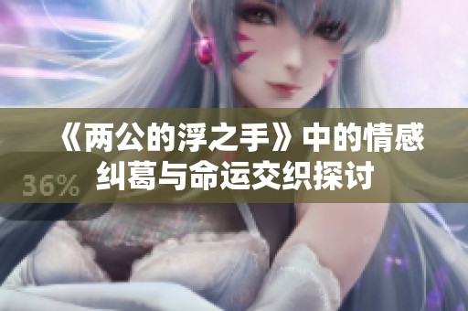《两公的浮之手》中的情感纠葛与命运交织探讨 《两公的浮之手》中的情感纠葛与命运交织探讨