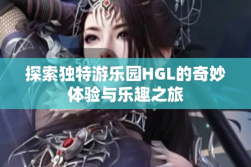 探索独特游乐园HGL的奇妙体验与乐趣之旅