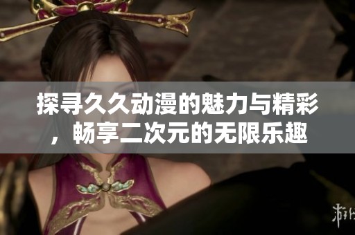 探寻久久动漫的魅力与精彩，畅享二次元的无限乐趣