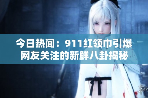 今日热闻：911红领巾引爆网友关注的新鲜八卦揭秘