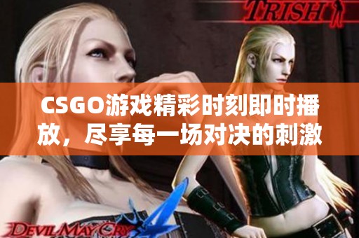 CSGO游戏精彩时刻即时播放，尽享每一场对决的刺激与乐趣