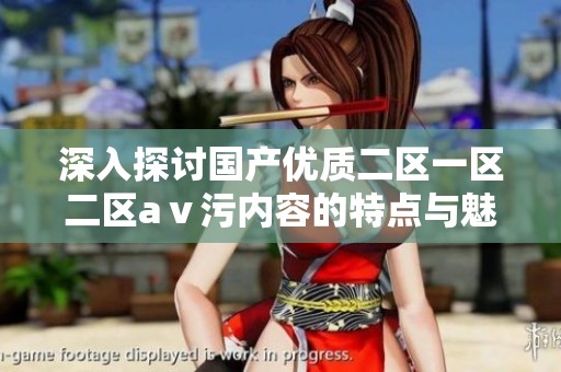 深入探讨国产优质二区一区二区aⅴ污内容的特点与魅力