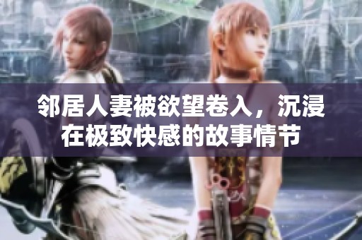 邻居人妻被欲望卷入,沉浸在极致快感的故事情节 邻居人妻被欲望卷入,沉浸在极致快感的故事情节
