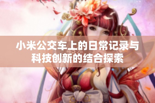 小米公交车上的日常记录与科技创新的结合探索 小米公交车上的日常记录与科技创新的结合探索
