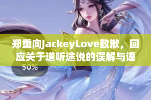郑重向JackeyLove致歉,回应关于道听途说的误解与谣言 郑重向JackeyLove致歉,回应关于道听途说的误解与谣言
