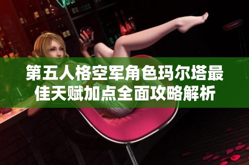 第五人格空军角色玛尔塔最佳天赋加点全面攻略解析