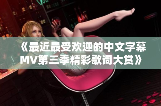 《最近最受欢迎的中文字幕MV第三季精彩歌词大赏》