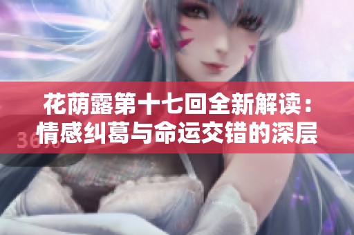 花荫露第十七回全新解读：情感纠葛与命运交错的深层探讨