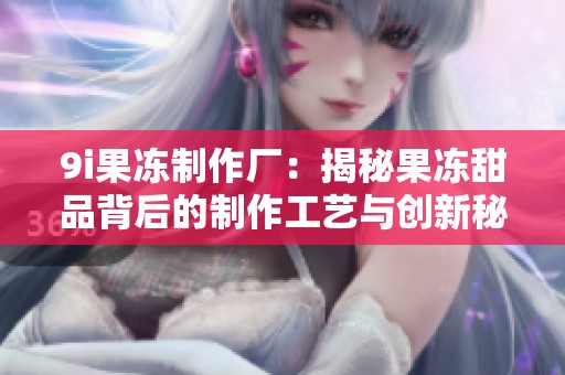 9i果冻制作厂:揭秘果冻甜品背后的制作工艺与创新秘诀 9i果冻制作厂:揭秘果冻甜品背后的制作工艺与创新秘诀