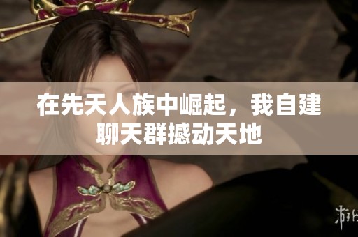 在先天人族中崛起,我自建聊天群撼动天地 在先天人族中崛起,我自建聊天群撼动天地