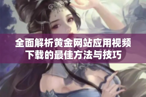 全面解析黄金网站应用视频下载的最佳方法与技巧