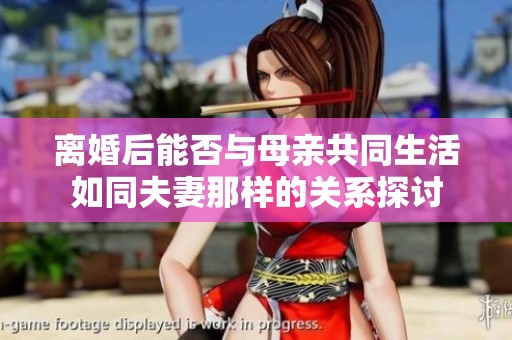 离婚后能否与母亲共同生活如同夫妻那样的关系探讨 离婚后能否与母亲共同生活如同夫妻那样的关系探讨