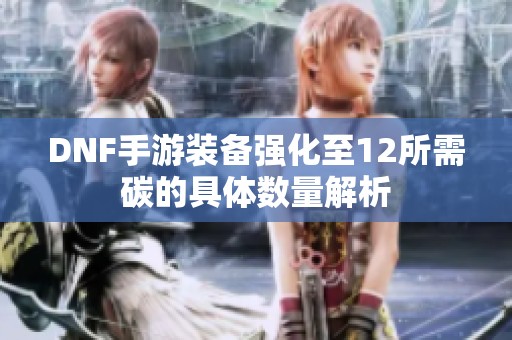 DNF手游装备强化至12所需碳的具体数量解析 DNF手游装备强化至12所需碳的具体数量解析