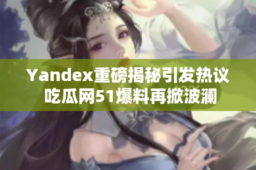 Yandex重磅揭秘引发热议 吃瓜网51爆料再掀波澜 Yandex重磅揭秘引发热议 吃瓜网51爆料再掀波澜