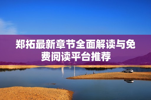 郑拓最新章节全面解读与免费阅读平台推荐 郑拓最新章节全面解读与免费阅读平台推荐