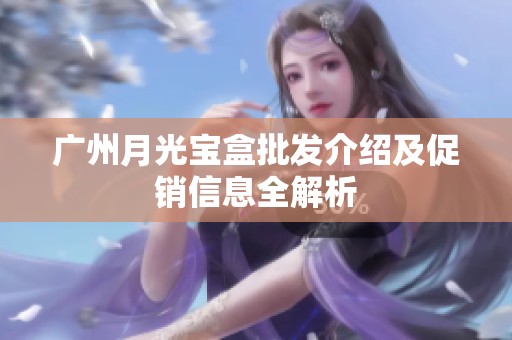 广州月光宝盒批发介绍及促销信息全解析 广州月光宝盒批发介绍及促销信息全解析