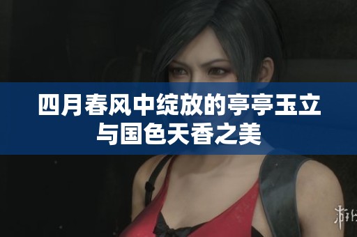 四月春风中绽放的亭亭玉立与国色天香之美