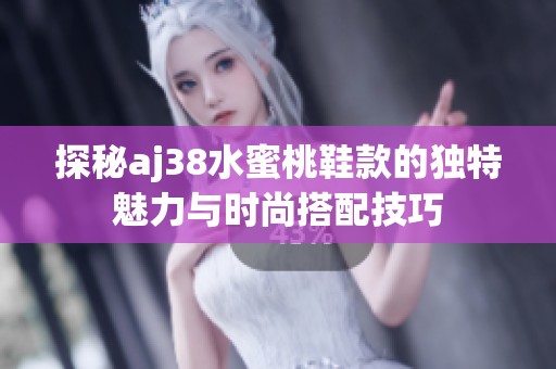 探秘aj38水蜜桃鞋款的独特魅力与时尚搭配技巧