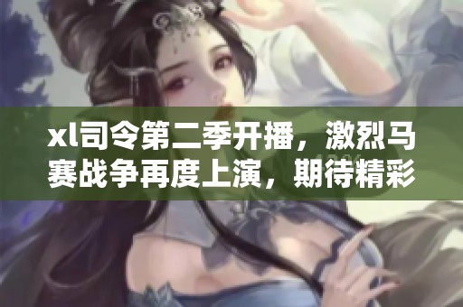 xl司令第二季开播，激烈马赛战争再度上演，期待精彩剧情！