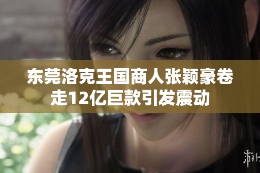 东莞洛克王国商人张颖豪卷走12亿巨款引发震动