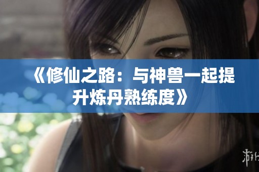 《修仙之路：与神兽一起提升炼丹熟练度》
