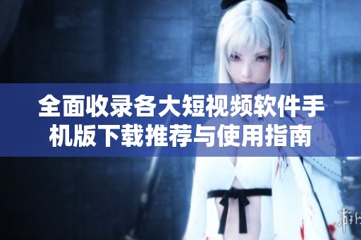 全面收录各大短视频软件手机版下载推荐与使用指南
