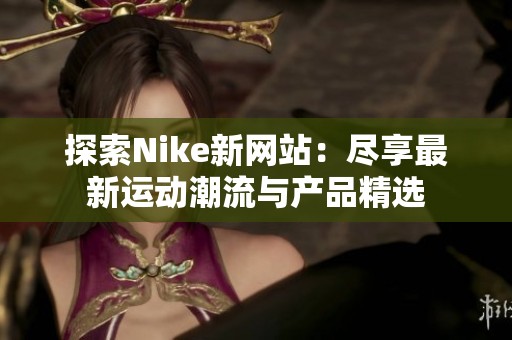探索Nike新网站：尽享最新运动潮流与产品精选
