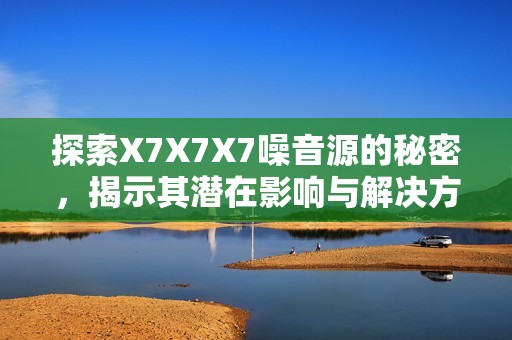 探索X7X7X7噪音源的秘密，揭示其潜在影响与解决方案