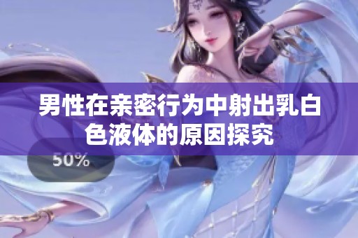 男性在亲密行为中射出乳白色液体的原因探究