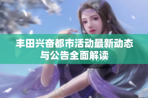 丰田兴奋都市活动最新动态与公告全面解读