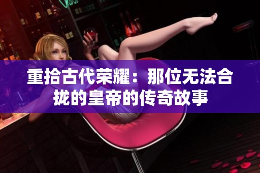 重拾古代荣耀：那位无法合拢的皇帝的传奇故事