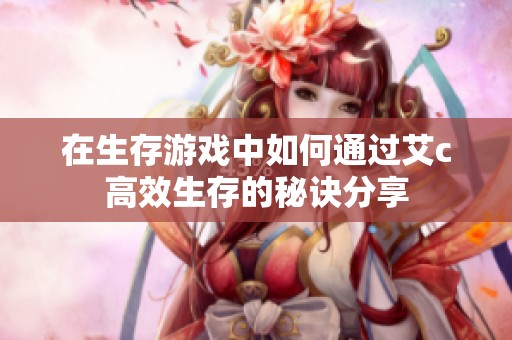 在生存游戏中如何通过艾c高效生存的秘诀分享