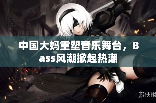 中国大妈重塑音乐舞台，Bass风潮掀起热潮