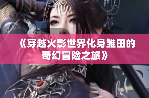 《穿越火影世界化身雏田的奇幻冒险之旅》
