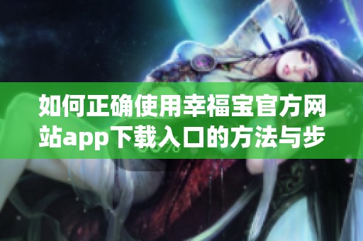 如何正确使用幸福宝官方网站app下载入口的方法与步骤