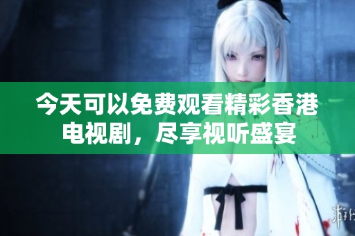 今天可以免费观看精彩香港电视剧，尽享视听盛宴