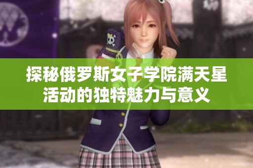 探秘俄罗斯女子学院满天星活动的独特魅力与意义