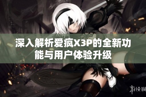 深入解析爱疯X3P的全新功能与用户体验升级