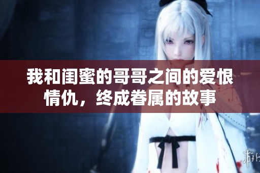 我和闺蜜的哥哥之间的爱恨情仇，终成眷属的故事
