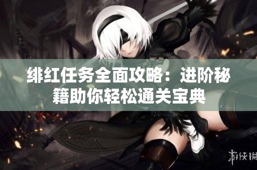 绯红任务全面攻略：进阶秘籍助你轻松通关宝典