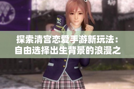 探索清宫恋爱手游新玩法：自由选择出生背景的浪漫之旅