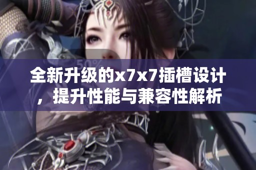 全新升级的x7x7插槽设计，提升性能与兼容性解析