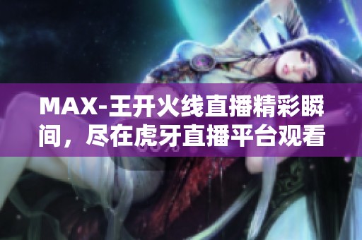 MAX-王开火线直播精彩瞬间，尽在虎牙直播平台观看