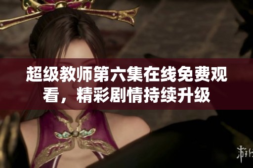 超级教师第六集在线免费观看，精彩剧情持续升级