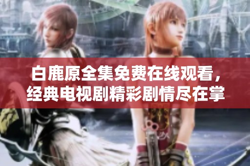 白鹿原全集免费在线观看，经典电视剧精彩剧情尽在掌握