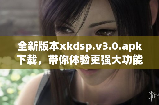 全新版本xkdsp.v3.0.apk下载，带你体验更强大功能！