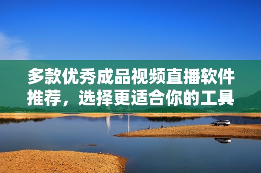 多款优秀成品视频直播软件推荐，选择更适合你的工具